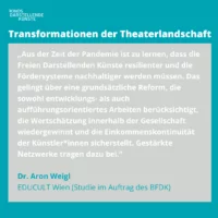 Graphic with core statement by Dr. Aron Weigl: "The lesson to be learned from the pandemic is that the liberal performing arts must become more resilient and the funding systems more sustainable. This can be achieved through fundamental reform that takes into account both developmental and performance-oriented work, regains esteem within society, and ensures income continuity for artists*. Strengthened networks contribute to this."